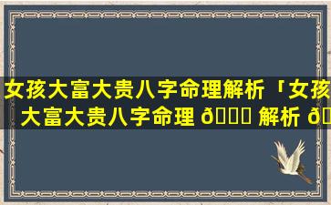 女孩大富大贵八字命理解析「女孩大富大贵八字命理 🐒 解析 🐼 视频」